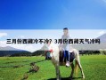 三月份西藏冷不冷？3月份西藏天氣冷嗎