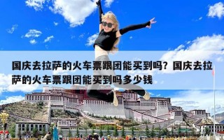 國(guó)慶去拉薩的火車票跟團(tuán)能買到嗎？國(guó)慶去拉薩的火車票跟團(tuán)能買到嗎多少錢