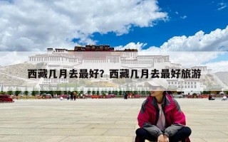 西藏幾月去最好？西藏幾月去最好旅游