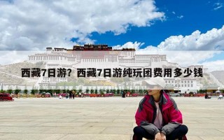 西藏7日游最佳旅游路線？西藏7日游純玩團費用多少錢