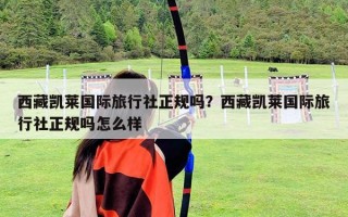西藏凱萊國(guó)際旅行社正規(guī)嗎？西藏凱萊國(guó)際旅行社正規(guī)嗎怎么樣