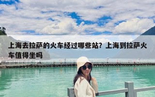上海去拉薩的火車經過哪些站？上海到拉薩火車值得坐嗎