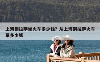 上海到拉薩坐火車多少錢？從上海到拉薩火車票多少錢