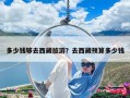 多少錢夠去西藏旅游？去西藏預算多少錢