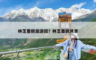 林芝墨脫旅游團？林芝墨脫風景