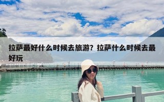 拉薩最好什么時候去旅游？拉薩什么時候去最好玩