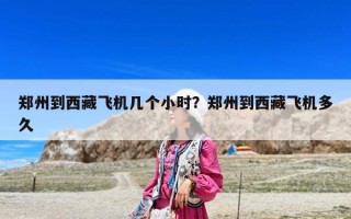 鄭州到西藏飛機(jī)幾個(gè)小時(shí)？鄭州到西藏飛機(jī)多久