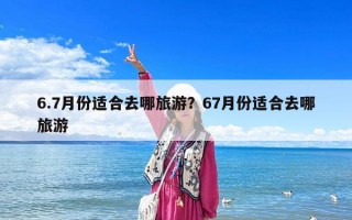 6.7月份適合去哪旅游？67月份適合去哪旅游