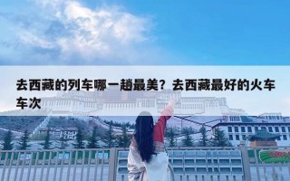 去西藏的列車哪一趟最美？去西藏最好的火車車次