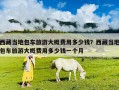 西藏當地包車旅游大概費用多少錢？西藏當地包車旅游大概費用多少錢一個月