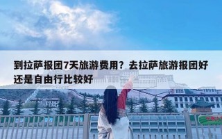 到拉薩報團7天旅游費用？去拉薩旅游報團好還是自由行比較好