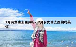 2月有女生去西藏嗎？2月有女生去西藏嗎英語(yǔ)