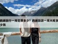 西藏旅行一周花費(fèi)多少？西藏旅游一周大概多少錢