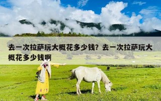 去一次拉薩玩大概花多少錢？去一次拉薩玩大概花多少錢啊