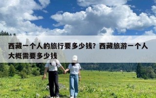 西藏一個(gè)人的旅行要多少錢？西藏旅游一個(gè)人大概需要多少錢