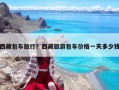 西藏包車旅行？西藏旅游包車價格一天多少錢