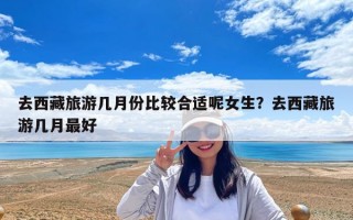 去西藏旅游幾月份比較合適呢女生？去西藏旅游幾月最好