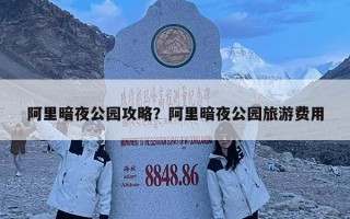 阿里暗夜公園攻略？阿里暗夜公園旅游費用