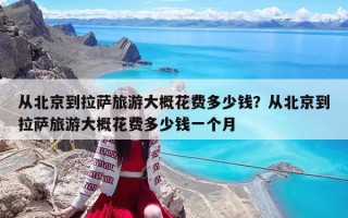 從北京到拉薩旅游大概花費多少錢？從北京到拉薩旅游大概花費多少錢一個月