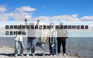 旅游跟團好還是自己去好？旅游跟團好還是自己去好泰山