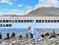 去西藏可以花錢(qián)拍視頻嗎？西藏自駕游拍視頻怎么賺錢(qián)