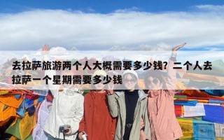 去拉薩旅游兩個人大概需要多少錢？二個人去拉薩一個星期需要多少錢