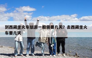 到西藏坐火車旅游一般需要幾天？去西藏坐火車要幾天