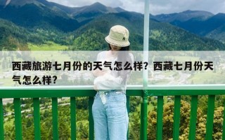 西藏旅游七月份的天氣怎么樣？西藏七月份天氣怎么樣?