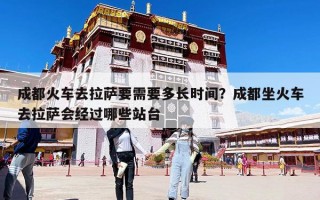 成都火車(chē)去拉薩要需要多長(zhǎng)時(shí)間？成都坐火車(chē)去拉薩會(huì)經(jīng)過(guò)哪些站臺(tái)