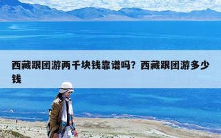 西藏跟團游兩千塊錢靠譜嗎？西藏跟團游多少錢
