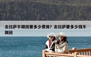 去拉薩不跟團要多少費用？去拉薩要多少錢不跟團