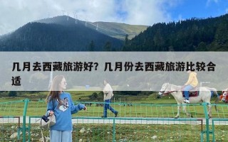 幾月去西藏旅游好？幾月份去西藏旅游比較合適
