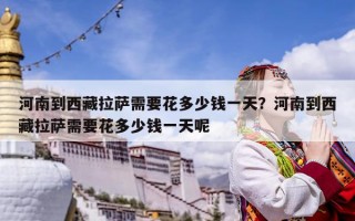 河南到西藏拉薩需要花多少錢一天？河南到西藏拉薩需要花多少錢一天呢