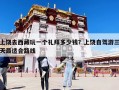 上饒去西藏玩一個禮拜多少錢？上饒自駕游三天最適合路線