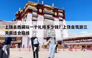 上饒去西藏玩一個禮拜多少錢？上饒自駕游三天最適合路線