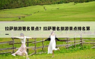 拉薩旅游著名景點(diǎn)？拉薩著名旅游景點(diǎn)排名第一