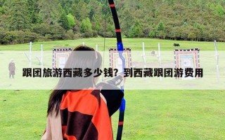 跟團旅游西藏多少錢？到西藏跟團游費用