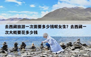 去西藏旅游一次需要多少錢呢女生？去西藏一次大概要花多少錢
