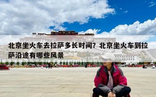 北京坐火車去拉薩多長時間？北京坐火車到拉薩沿途有哪些風景