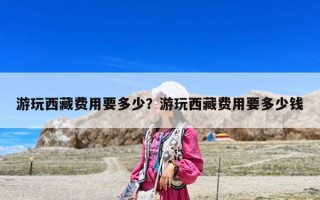 游玩西藏費(fèi)用要多少？游玩西藏費(fèi)用要多少錢(qián)