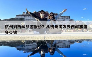 杭州到西藏旅游報價？從杭州出發(fā)去西藏旅游多少錢