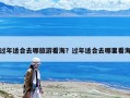 過年適合去哪旅游看海？過年適合去哪里看海