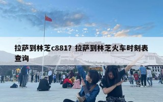 拉薩到林芝c881？拉薩到林芝火車時(shí)刻表查詢
