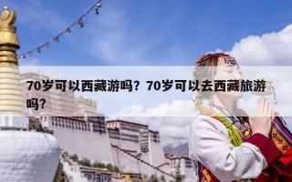 70歲可以西藏游嗎？70歲可以去西藏旅游嗎?