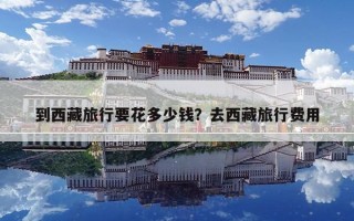到西藏旅行要花多少錢？去西藏旅行費(fèi)用