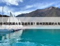 鄭州到西藏火車沿途風景？鄭州到西藏的火車