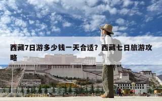 西藏7日游多少錢一天合適？西藏七日旅游攻略