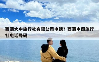 西藏大中旅行社有限公司電話？西藏中國旅行社電話號碼