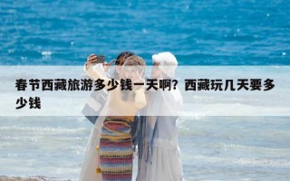 春節(jié)西藏旅游多少錢一天啊？西藏玩幾天要多少錢