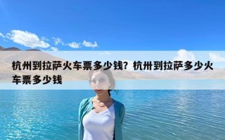 杭州到拉薩火車票多少錢？杭卅到拉薩多少火車票多少錢